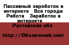 Пассивный зароботок в интернете - Все города Работа » Заработок в интернете   . Ростовская обл.